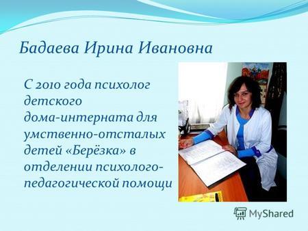 Бадаева Ирина Ивановна С 2010 года психолог детского дома-интерната для умственно-отсталых детей «Берёзка» в отделении психолого- педагогической помощи.
