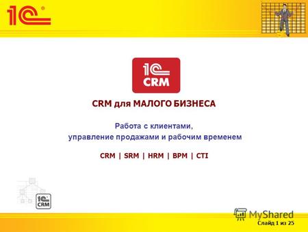 Слайд 1 из 25 CRM для МАЛОГО БИЗНЕСА Работа с клиентами, управление продажами и рабочим временем CRM | SRM | HRM | BPM | CTI.