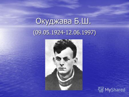 Окуджава Б.Ш. (09.05.1924-12.06.1997). Биография Булат Окуджава родился в Москве 9 мая 1924 г. в семье коммунистов, приехавших из Тбилиси для партийной.