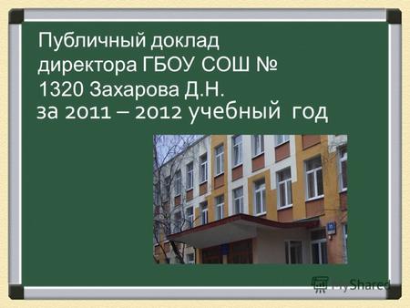 За 2011 – 2012 учебный год Публичный доклад директора ГБОУ СОШ 1320 Захарова Д.Н.