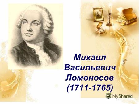 Михаил Васильевич Ломоносов (1711-1765) . Михаил Васильевич Ломоносов родился 19 ноября (по старому стилю - 8 ноября) 1711 года, в деревне Денисовка.