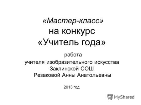 «Мастер-класс» на конкурс «Учитель года» работа учителя изобразительного искусства Заклинской СОШ Резаковой Анны Анатольевны 2013 год.