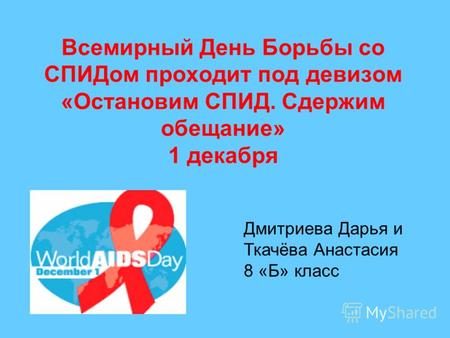 Всемирный День Борьбы со СПИДом проходит под девизом «Остановим СПИД. Сдержим обещание» 1 декабря Дмитриева Дарья и Ткачёва Анастасия 8 «Б» класс.