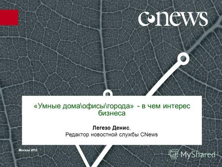 Москва 2012 «Умные дома\офисы\города» - в чем интерес бизнеса Легезо Денис, Редактор новостной службы CNews.