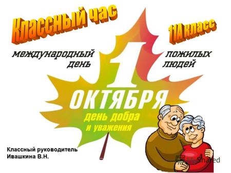 Классный руководитель Ивашкина В.Н.. 14 декабря 1990 года Генеральная Ассамблея ООН постановила считать 1 октября Международным днем пожилых людей (International.