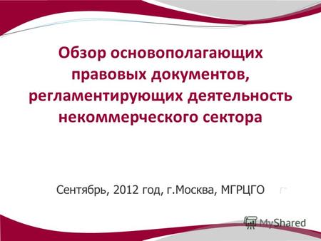 Сентябрь, 2012 год, г.Москва, МГРЦГО Обзор основополагающих правовых документов, регламентирующих деятельность некоммерческого сектора.