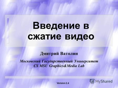 Введение в сжатие видео Дмитрий Ватолин Московский Государственный Университет CS MSU Graphics&Media Lab Version 2.4.