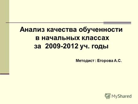 Анализ качества обученности в начальных классах за 2009-2012 уч. годы Методист : Егорова А.С.