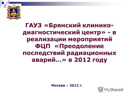 ГАУЗ «Брянский клинико- диагностический центр» - в реализации мероприятий ФЦП «Преодоление последствий радиационных аварий…» в 2012 году Москва – 2012.