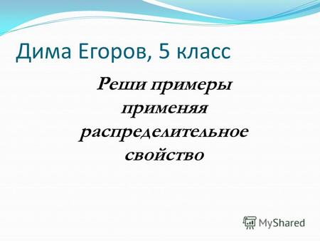 Дима Егоров, 5 класс Реши примеры применяя распределительное свойство.