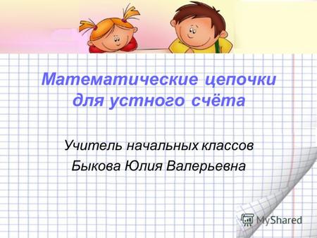 Математические цепочки для устного счёта Учитель начальных классов Быкова Юлия Валерьевна.