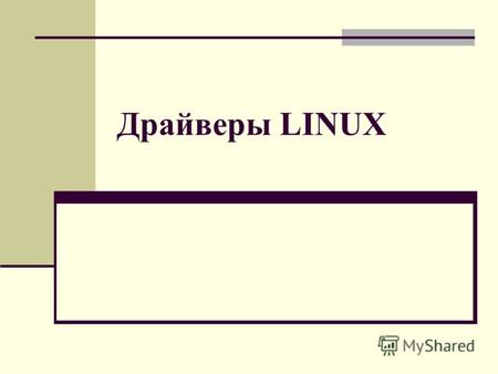 Драйверы LINUX. Общие понятия Строго говоря, драйвером считается фрагмент кода операционной системы, который позволяет ей обращаться к аппаратуре. Не.