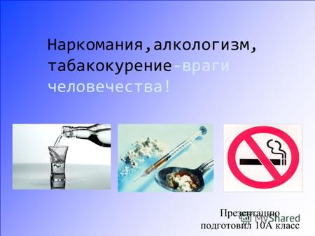 Наркомания,алкологизм, табакокурение-враги человечества! Презентацию подготовил 10А класс.