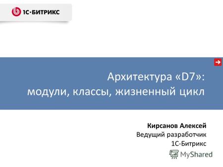 Архитектура «D7»: модули, классы, жизненный цикл Кирсанов Алексей Ведущий разработчик 1C-Битрикс.