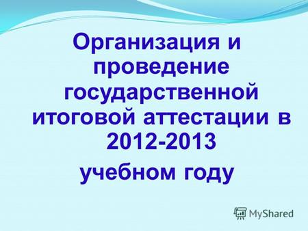 Организация и проведение государственной итоговой аттестации в 2012-2013 учебном году.