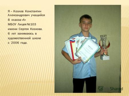 Я – Козлов Константин Александрович учащийся 8 класса «А» МБОУ Лицея 103 имени Сергея Козлова. 6 лет занимаюсь в художественной школе с 2006 года.