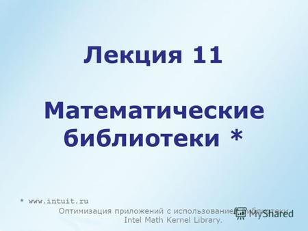 Лекция 11 Математические библиотеки * * www.intuit.ru Оптимизация приложений с использованием библиотеки Intel Math Kernel Library.
