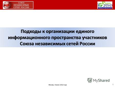 Москва, 8 июня 2012 года Подходы к организации единого информационного пространства участников Союза независимых сетей России 1.