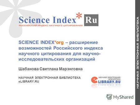 1 SCIENCE INDEX*org – расширение возможностей Российского индекса научного цитирования для научно- исследовательских организаций Шабанова Светлана Марэнговна.