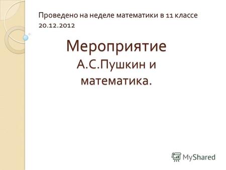 Мероприятие А. С. Пушкин и математика. Проведено на неделе математики в 11 классе 20.12.2012.