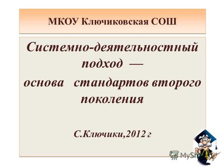 МКОУ Ключиковская СОШ Системно-деятельностный подход основа стандартов второго поколения С.Ключики,2012 г Системно-деятельностный подход основа стандартов.