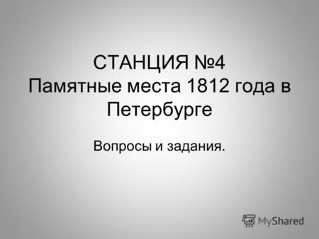 СТАНЦИЯ 4 Памятные места 1812 года в Петербурге Вопросы и задания.