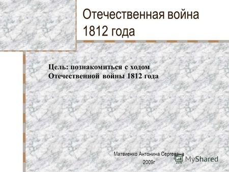 Отечественная война 1812 года Матвиенко Антонина Сергеевна 2009г Цель: познакомиться с ходом Отечественной войны 1812 года.