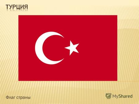 Флаг страны. Общие сведения Турецкая Республика, государство расположенное на Ближнем Востоке. Большая часть ее территории располагается в Азии (Анатолия,