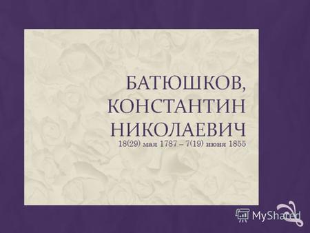 Батюшков родился в Вологде в 1787 году. Годы детства провёл в селе Даниловка. В 1797 году его отдали в Петербургский пансион Жакино, где будущий поэт изучает.