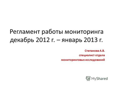 Регламент работы мониторинга декабрь 2012 г. – январь 2013 г. Степанова А.В. специалист отдела мониторинговых исследований.