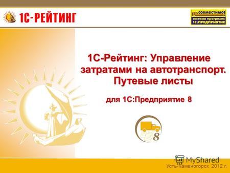 Усть-Каменогорск 2012 г. 1С-Рейтинг: Управление затратами на автотранспорт. Путевые листы для 1С:Предприятие 8.