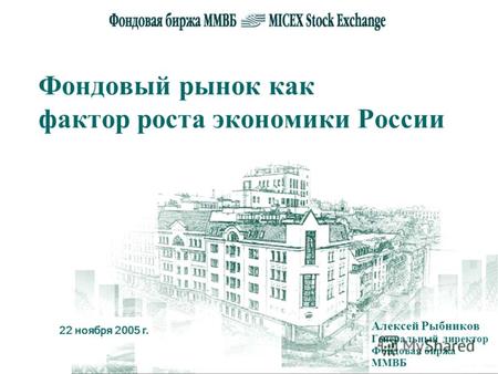 22 ноября 2005 г. Фондовый рынок как фактор роста экономики России Алексей Рыбников Генеральный директор Фондовая биржа ММВБ.