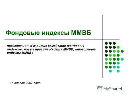 Фондовые индексы ММВБ презентация «Развитие семейства фондовых индексов: новые правила Индекса ММВБ, отраслевые индексы ММВБ» 16 апреля 2007 года.