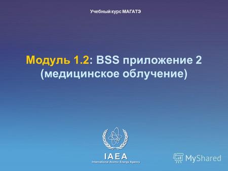 IAEA International Atomic Energy Agency Moдуль 1.2: BSS приложение 2 (медицинское облучение) Учебный курс МАГАТЭ.