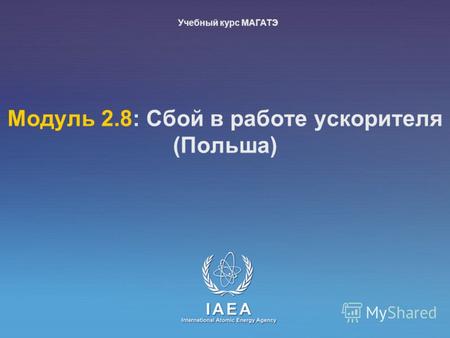 IAEA International Atomic EnerГр Agency Moдуль 2.8: Сбой в работе ускорителя (Польша) Учебный курс МАГАТЭ.