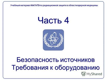 Часть 4 Безопасность источников Требования к оборудованию Учебный материал МАГАТЭ по радиационной защите в области ядерной медицины.