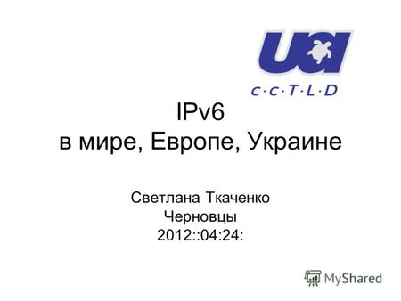 IPv6 в мире, Европе, Украине Светлана Ткаченко Черновцы 2012::04:24: