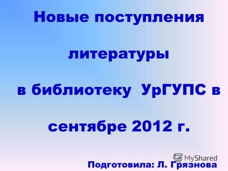 Новые поступления литературы в библиотеку УрГУПС в сентябре 2012 г. Подготовила: Л. Грязнова.