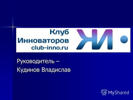 Руководитель – Кудинов Владислав. Клуб Инноваторов – это объединение молодых людей Клуб Инноваторов – это объединение молодых людей –интересующихся инновациями.