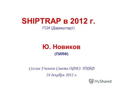 SHIPTRAP в 2012 г. ГСИ (Дармштадт) Ю. Новиков (ПИЯФ) Сессия Ученого Совета ОФВЭ ПИЯФ 24 декабря 2012 г.