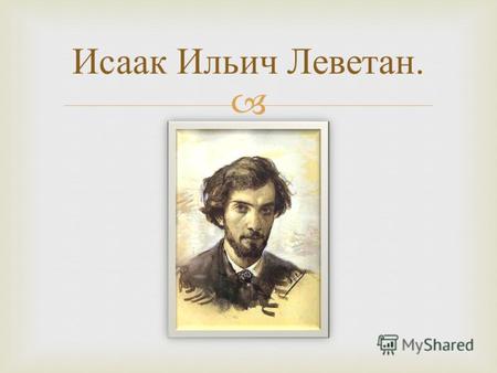 Исаак Ильич Леветан.. - Родился 18 (30) августа 1860 года в местечке Кибартай Сувалкской губернии в Литве, в образованной обедневшей еврейской семье.