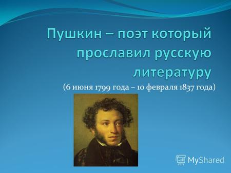 (6 июня 1799 года – 10 февраля 1837 года). Пушкин – самый великий и самый любимый поэт нашей родины. Русский народ гордится своим национальным поэтом,