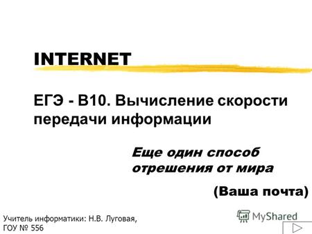 INTERNET ЕГЭ - B10. Вычисление скорости передачи информации Еще один способ отрешения от мира (Ваша почта) Учитель информатики: Н.В. Луговая, ГОУ 556.