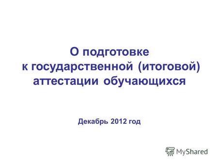 О подготовке к государственной (итоговой) аттестации обучающихся Декабрь 2012 год.