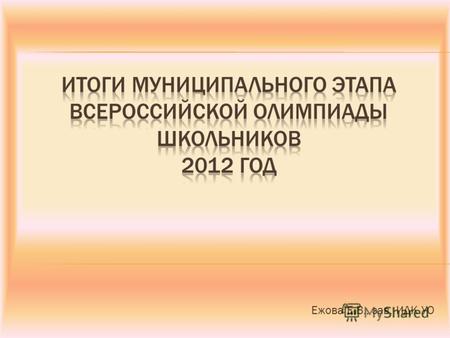 Ежова Е.В., зав. ИДК УО. В 2012 - 2013 учебном году муниципальный этап всероссийской олимпиады школьников проводился в соответствии с Положением о порядке.