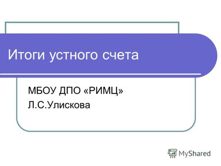 Итоги устного счета МБОУ ДПО «РИМЦ» Л.С.Улискова.