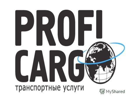 «Профи Карго» «Профи Карго» это транспортно - логистическая компания, один из лидеров на рынке предоставления транспортных услуг по доставке грузов по.