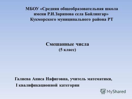 Смешанные числа (5 класс) Галиева Аниса Нафиговна, учитель математики, I квалификационной категории МБОУ «Средняя общеобразовательная школа имени Р.И.Зарипова.