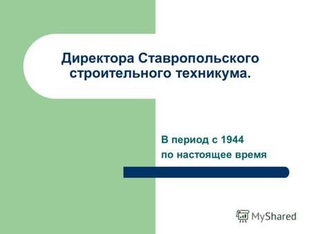 Директора Ставропольского строительного техникума. В период с 1944 по настоящее время.