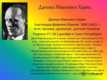 Даниил Иванович Хармс (настоящая фамилия Ювачёв; 1905-1942) поэт, прозаик, драматург, детский писатель. Родился 17 ( 30 ) декабря в Санкт-Петербурге Даня.